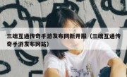 三端互通传奇手游发布网新开服（三端互通传奇手游发布网站）