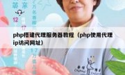 php搭建代理服务器教程（php使用代理ip访问网址）