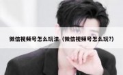 微信视频号怎么玩法（微信视频号怎么玩?）