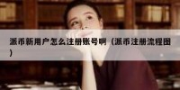派币新用户怎么注册账号啊（派币注册流程图）