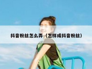 抖音粉丝怎么弄（怎样成抖音粉丝）