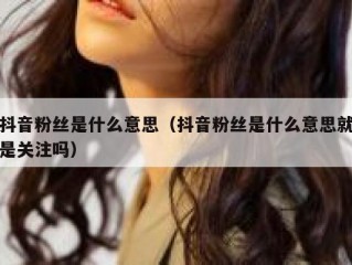 抖音粉丝是什么意思（抖音粉丝是什么意思就是关注吗）