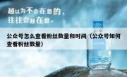 公众号怎么查看粉丝数量和时间（公众号如何查看粉丝数量）