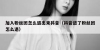 加入粉丝团怎么退出来抖音（抖音进了粉丝团怎么退）