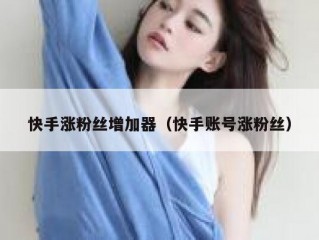 快手涨粉丝增加器（快手账号涨粉丝）