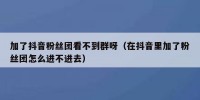 加了抖音粉丝团看不到群呀（在抖音里加了粉丝团怎么进不进去）