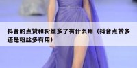 抖音的点赞和粉丝多了有什么用（抖音点赞多还是粉丝多有用）