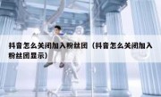 抖音怎么关闭加入粉丝团（抖音怎么关闭加入粉丝团显示）