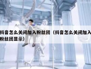 抖音怎么关闭加入粉丝团（抖音怎么关闭加入粉丝团显示）