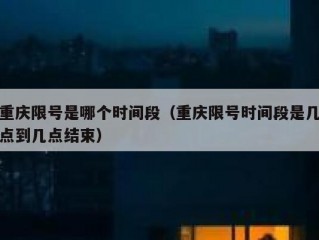 重庆限号是哪个时间段（重庆限号时间段是几点到几点结束）