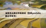 油管怎么跳过手机验证（登录youtube跳过手机号）