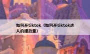 如何开tiktok（如何开tiktok达人的播放量）