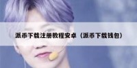 派币下载注册教程安卓（派币下载钱包）