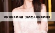 如何用国外的抖音（国内怎么用国外的抖音）