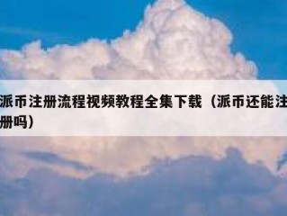 派币注册流程视频教程全集下载（派币还能注册吗）