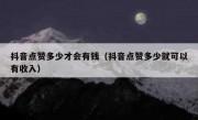 抖音点赞多少才会有钱（抖音点赞多少就可以有收入）
