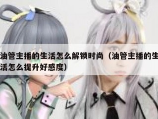 油管主播的生活怎么解锁时尚（油管主播的生活怎么提升好感度）