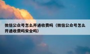 微信公众号怎么开通收费吗（微信公众号怎么开通收费吗安全吗）