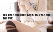 抖音里加入粉丝团是什么意思（抖音加入粉丝群能干嘛）