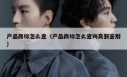 产品商标怎么查（产品商标怎么查询真假鉴别）