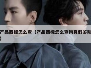 产品商标怎么查（产品商标怎么查询真假鉴别）