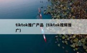 tiktok推广产品（tiktok视频推广）