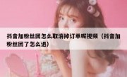 抖音加粉丝团怎么取消掉订单呢视频（抖音加粉丝团了怎么退）