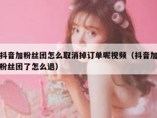 抖音加粉丝团怎么取消掉订单呢视频（抖音加粉丝团了怎么退）