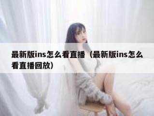 最新版ins怎么看直播（最新版ins怎么看直播回放）