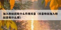 加入粉丝团有什么作用抖音（抖音粉丝加入粉丝团有什么用）