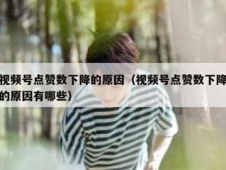 视频号点赞数下降的原因（视频号点赞数下降的原因有哪些）