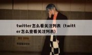 twitter怎么看关注列表（twitter怎么查看关注列表）
