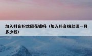 加入抖音粉丝团花钱吗（加入抖音粉丝团一月多少钱）