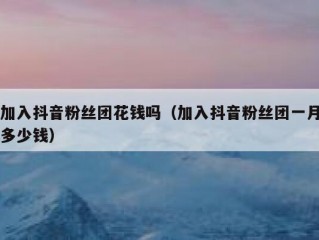 加入抖音粉丝团花钱吗（加入抖音粉丝团一月多少钱）