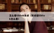 怎么看tiktok安卓（安卓版tiktok怎么看）