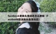 facebook更换头像动态怎么删除（facebook取消换头像发动态）