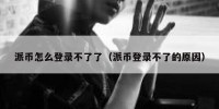 派币怎么登录不了了（派币登录不了的原因）