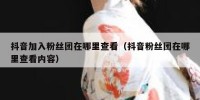 抖音加入粉丝团在哪里查看（抖音粉丝团在哪里查看内容）
