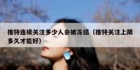推特连续关注多少人会被冻结（推特关注上限多久才能好）