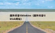 国外抖音tiktokios（国外抖音tiktok网址）