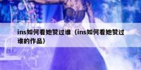 ins如何看她赞过谁（ins如何看她赞过谁的作品）