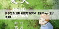 派币怎么注册新账号啊安卓（派币app怎么注册）