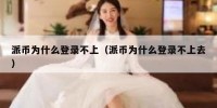 派币为什么登录不上（派币为什么登录不上去）