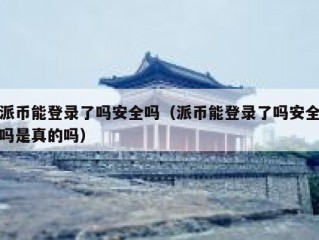 派币能登录了吗安全吗（派币能登录了吗安全吗是真的吗）