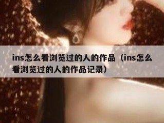 ins怎么看浏览过的人的作品（ins怎么看浏览过的人的作品记录）