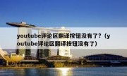 youtube评论区翻译按钮没有了?（youtube评论区翻译按钮没有了）