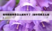 推特限制频率怎么解除不了（推特受限怎么解）