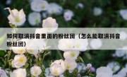 如何取消抖音里面的粉丝团（怎么能取消抖音粉丝团）