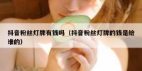 抖音粉丝灯牌有钱吗（抖音粉丝灯牌的钱是给谁的）