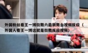 外国粉丝看王一博街舞六最新舞台视频反应（外国人看王一博这就是街舞反应视频）